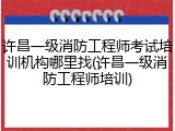 许昌一级消防工程师考试培训机构哪里找(许昌一级消防工程师培训)