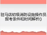 驻马店初级消防设施操作员报考条件和时间解析()