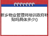 新乡物业管理师培训政府补贴吗具体多少()