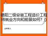 德阳二级安装工程造价工程师就业方向和前景如何？()