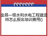 金昌一级水利水电工程建造师怎么报名培训费用()