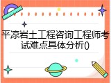 平凉岩土工程咨询工程师考试难点具体分析()