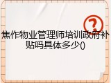 焦作物业管理师培训政府补贴吗具体多少()