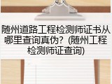 随州道路工程检测师证书从哪里查询真伪？(随州工程检测师证查询)