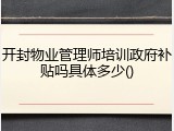 开封物业管理师培训政府补贴吗具体多少()