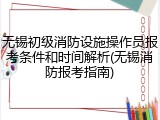 无锡初级消防设施操作员报考条件和时间解析(无锡消防报考指南)