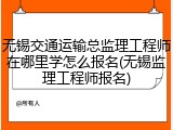 无锡交通运输总监理工程师在哪里学怎么报名(无锡监理工程师报名)