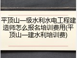 平顶山一级水利水电工程建造师怎么报名培训费用(平顶山一建水利培训费)