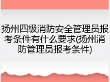 扬州四级消防安全管理员报考条件有什么要求(扬州消防管理员报考条件)