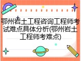 鄂州岩土工程咨询工程师考试难点具体分析(鄂州岩土工程师考难点)