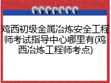 鸡西初级金属冶炼安全工程师考试指导中心哪里有(鸡西冶炼工程师考点)