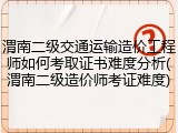 渭南二级交通运输造价工程师如何考取证书难度分析(渭南二级造价师考证难度)