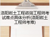 洛阳岩土工程咨询工程师考试难点具体分析(洛阳岩土工程师考难)