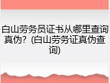 白山劳务员证书从哪里查询真伪？(白山劳务证真伪查询)
