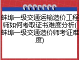 蚌埠一级交通运输造价工程师如何考取证书难度分析(蚌埠一级交通造价师考证难度)