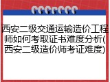 西安二级交通运输造价工程师如何考取证书难度分析(西安二级造价师考证难度)