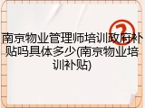 南京物业管理师培训政府补贴吗具体多少(南京物业培训补贴)