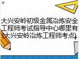 大兴安岭初级金属冶炼安全工程师考试指导中心哪里有(大兴安岭冶炼工程师考点)