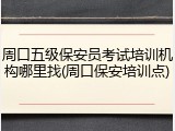 周口五级保安员考试培训机构哪里找(周口保安培训点)