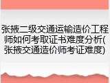 张掖二级交通运输造价工程师如何考取证书难度分析(张掖交通造价师考证难度)