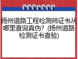 扬州道路工程检测师证书从哪里查询真伪？(扬州道路检测证书查验)