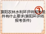 襄阳农林水利环评师报考条件有什么要求(襄阳环评师报考条件)