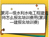 漯河一级水利水电工程建造师怎么报名培训费用(漯河一建报名培训费)