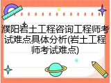 濮阳岩土工程咨询工程师考试难点具体分析(岩土工程师考试难点)