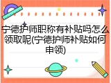 宁德护师职称有补贴吗怎么领取呢(宁德护师补贴如何申领)