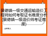 景德镇一级交通运输造价工程师如何考取证书难度分析(景德镇一级造价师考证难度)
