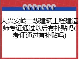 大兴安岭二级建筑工程建造师考证通过以后有补贴吗(考证通过有补贴吗)