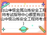 白山中级金属冶炼安全工程师考试指导中心哪里有(白山中级冶炼安全工程师考点)