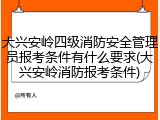 大兴安岭四级消防安全管理员报考条件有什么要求(大兴安岭消防报考条件)