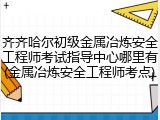 齐齐哈尔初级金属冶炼安全工程师考试指导中心哪里有(金属冶炼安全工程师考点)