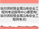 哈尔滨初级金属冶炼安全工程师考试指导中心哪里有(哈尔滨初级金属冶炼安全工程师考点)