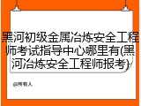 黑河初级金属冶炼安全工程师考试指导中心哪里有(黑河冶炼安全工程师报考)