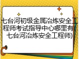 七台河初级金属冶炼安全工程师考试指导中心哪里有(七台河冶炼安全工程师)