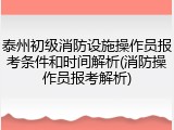 泰州初级消防设施操作员报考条件和时间解析(消防操作员报考解析)