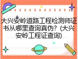 大兴安岭道路工程检测师证书从哪里查询真伪？(大兴安岭工程证查询)