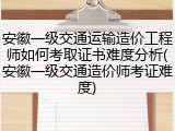 安徽一级交通运输造价工程师如何考取证书难度分析(安徽一级交通造价师考证难度)