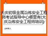 大庆初级金属冶炼安全工程师考试指导中心哪里有(大庆冶炼安全工程师培训)