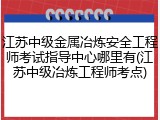 江苏中级金属冶炼安全工程师考试指导中心哪里有(江苏中级冶炼工程师考点)