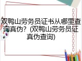 双鸭山劳务员证书从哪里查询真伪？(双鸭山劳务员证真伪查询)