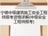 宁德中级建筑施工安全工程师报考资格详解(中级安全工程师报考)