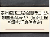 泰州道路工程检测师证书从哪里查询真伪？(道路工程检测师证真伪查询)