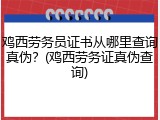 鸡西劳务员证书从哪里查询真伪？(鸡西劳务证真伪查询)