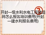 开封一级水利水电工程建造师怎么报名培训费用(开封一建水利报名费用)
