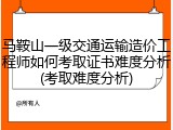 马鞍山一级交通运输造价工程师如何考取证书难度分析(考取难度分析)