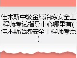 佳木斯中级金属冶炼安全工程师考试指导中心哪里有(佳木斯冶炼安全工程师考点)