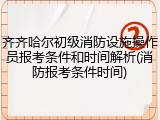 齐齐哈尔初级消防设施操作员报考条件和时间解析(消防报考条件时间)